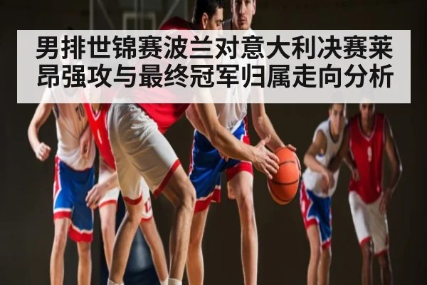 男排世锦赛波兰对意大利决赛莱昂强攻与最终冠军归属走向分析