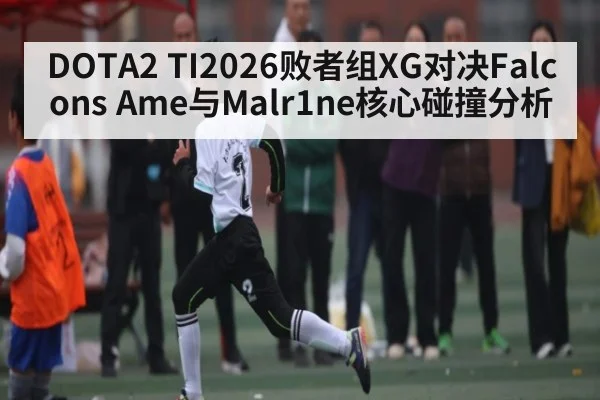 DOTA2 TI2026败者组XG对决Falcons Ame与Malr1ne核心碰撞分析