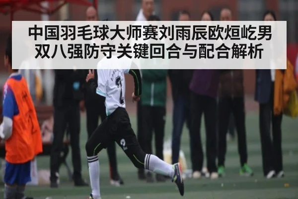 中国羽毛球大师赛刘雨辰欧烜屹男双八强防守关键回合与配合解析