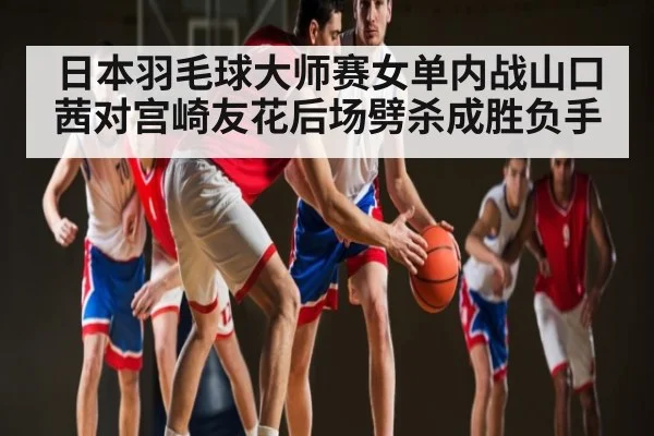 日本羽毛球大师赛女单内战山口茜对宫崎友花后场劈杀成胜负手