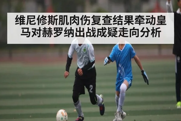 维尼修斯肌肉伤复查结果牵动皇马对赫罗纳出战成疑走向分析